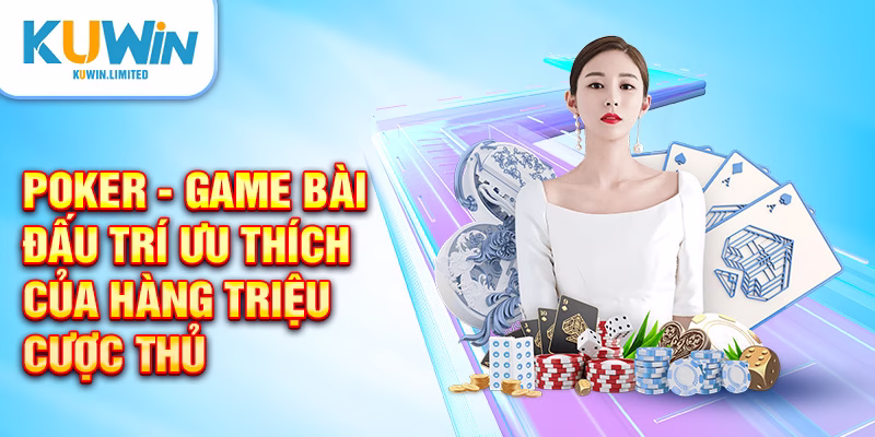Poker - Game bài đấu trí ưu thích của hàng triệu cược thủ